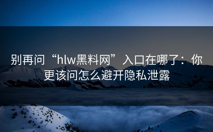 别再问“hlw黑料网”入口在哪了：你更该问怎么避开隐私泄露
