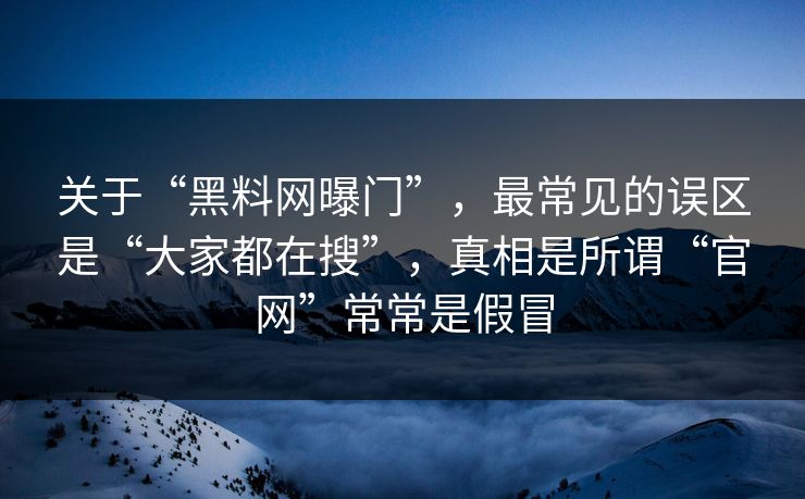 关于“黑料网曝门”，最常见的误区是“大家都在搜”，真相是所谓“官网”常常是假冒