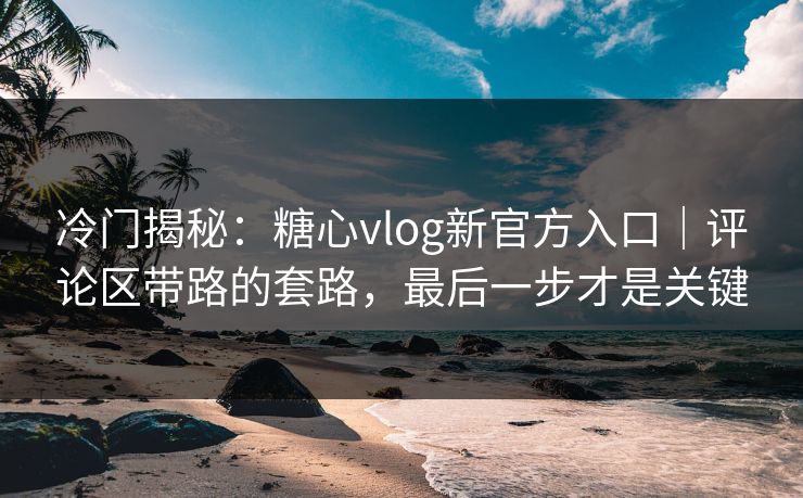 冷门揭秘:糖心vlog新官方入口|评论区带路的套路,最后一步才是关键 冷门揭秘:糖心vlog新官方入口|评论区带路的套路,最后一步才是关键