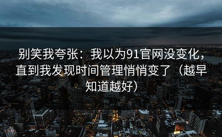 别笑我夸张：我以为91官网没变化，直到我发现时间管理悄悄变了（越早知道越好）