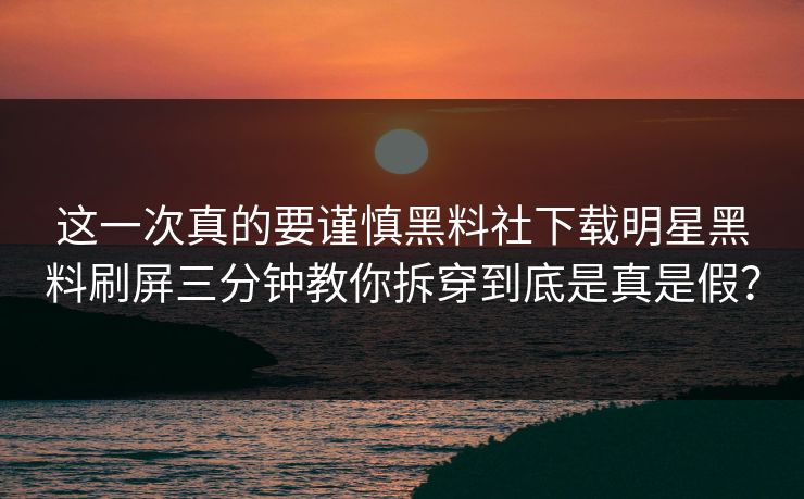 这一次真的要谨慎黑料社下载明星黑料刷屏三分钟教你拆穿到底是真是假？