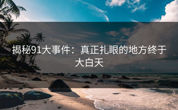 揭秘91大事件：真正扎眼的地方终于大白天