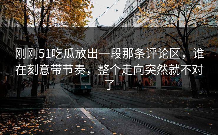 刚刚51吃瓜放出一段那条评论区，谁在刻意带节奏，整个走向突然就不对了