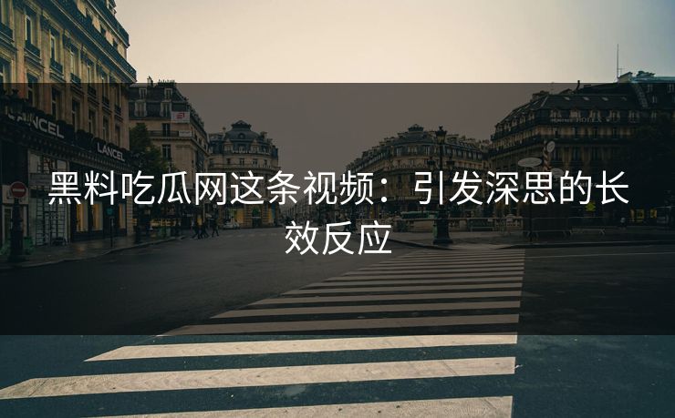 黑料吃瓜网这条视频：引发深思的长效反应