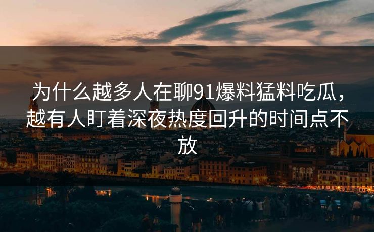 为什么越多人在聊91爆料猛料吃瓜，越有人盯着深夜热度回升的时间点不放